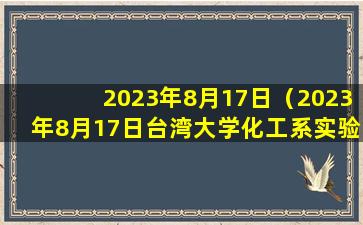 2023年8月17日（2023年8月17日台湾大学化工系实验室 爆炸起火详情）